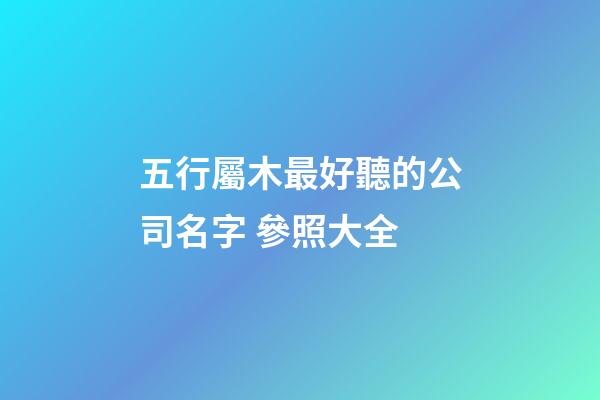 五行屬木最好聽的公司名字 參照大全-第1張-公司起名-玄機派